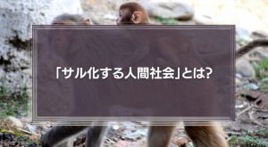 「サル化する人間社会」とは？サル化する人間社会で求められるゴリラのリーダーシップについて