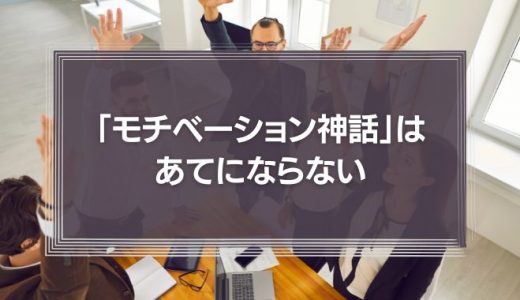 「モチベーション神話」はあてにならない　人材マネジメント”そのもの”に目を向けよう