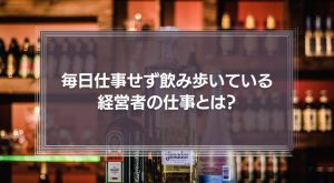 【実は働いている】毎日仕事をせず、飲み歩き遊んでいる経営者の仕事とは？
