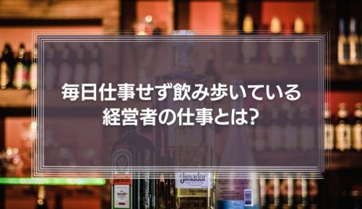 【実は働いている】毎日仕事をせず、飲み歩き遊んでいる経営者の仕事とは？