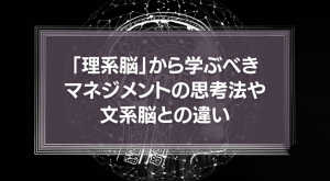 「理系脳」から学ぶべきマネジメントの思考法や文系脳との違い