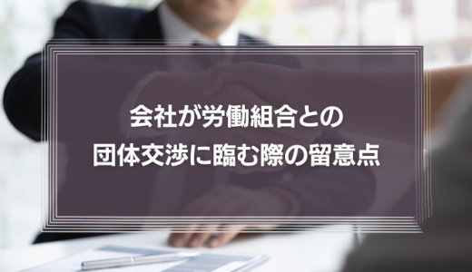 会社が労働組合との団体交渉に臨む際の留意点　それぞれの義務や権利を弁護士が解説