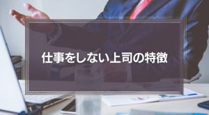 【正直迷惑】仕事をしない上司の特徴とは？対策とメンタルを保つ3つの方法を解説