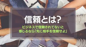 信頼とは？ビジネスで信頼されてないと感じるなら、「先に相手を信頼せよ」