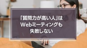 「質問力が高い人」はWebミーティングも失敗しない！相手に迷惑をかけないために大切なこととは？