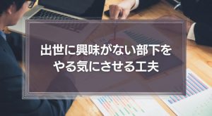 出世に興味がない部下をやる気にさせるほんの少しの工夫
