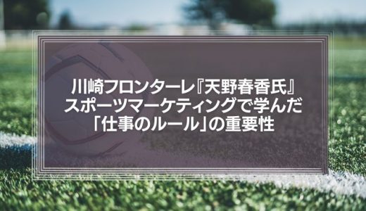 川崎フロンターレ『天野春香氏』のスポーツマーケティングで学んだ「仕事のルール」の重要性。