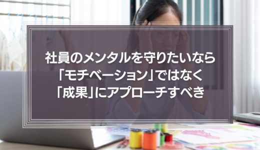 社員のメンタルを守りたいなら、「モチベーション」ではなく「成果」にこそ、アプローチせねばならない。