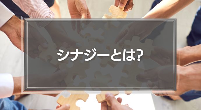 シナジーとは？ビジネスシーンでの使い方、効果、事例を紹介