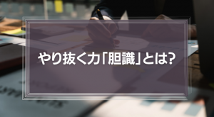 【やり抜く力】「胆識」とは？これからのリーダーにとって大切な実行力を徹底解説！