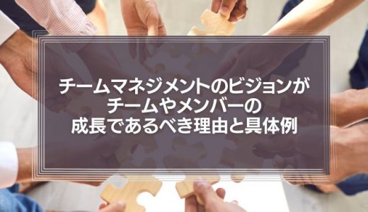 【顧客満足は必要ない】チームマネジメントのビジョンがチームやメンバーの成長であるべき理由と具体例な職場例を紹介！