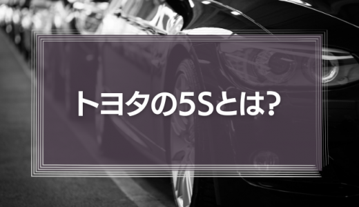 トヨタの5Sとは？「究極の手法」のメリット・デメリットを徹底解説！