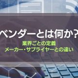 ベンダーとは何か？業界ごとの定義、メーカー・サプライヤーとの違いを紹介