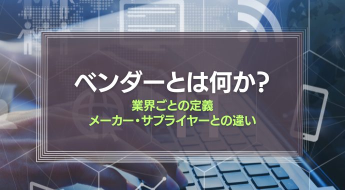 ベンダーとは何か？業界ごとの定義、メーカー・サプライヤーとの違いを紹介