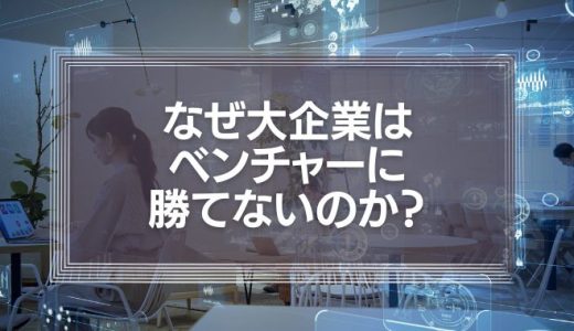 なぜ大企業はベンチャーに勝てないのか？イノベーションのジレンマを克服するための大企業の事例紹介