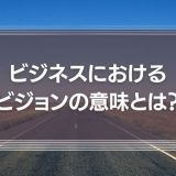 ビジネスにおけるビジョンの意味とは？企業事例や策定手順を紹介