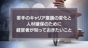 コロナは転職のチャンス？若手のキャリア意識の変化と人材確保のために経営者が知っておきたいことを徹底解説！