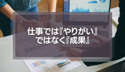 仕事では『やりがい』ではなく『成果』を追求すべき？その理由を徹底解説！