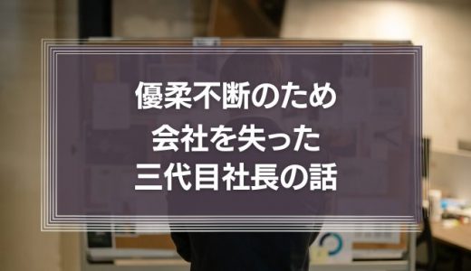 優柔不断のため会社を失った三代目社長の話を他山の石としよう