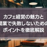 喫茶店・カフェ経営の魅力と開業で失敗しないためのポイントを徹底解説！