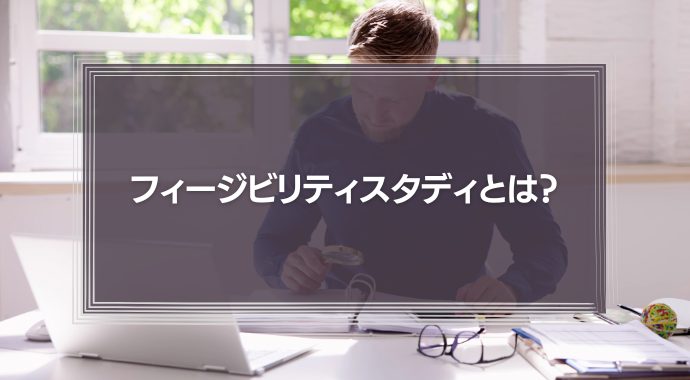 フィージビリティスタディとは？流れ・メリット・事例を紹介