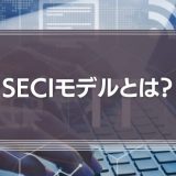 seciモデルとは？未導入でもわかるナレッジマネジメント理論の解説