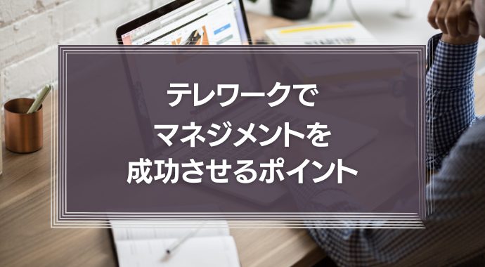 テレワークでマネジメントを成功させるための4つのポイント