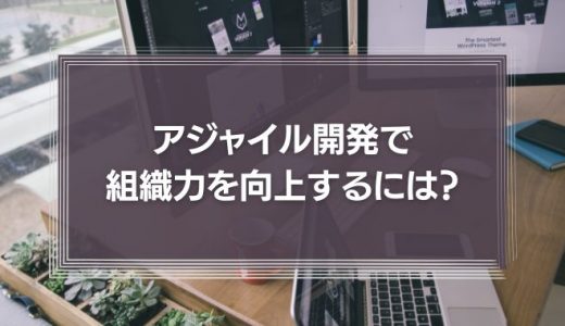 アジャイル開発で組織力を向上するには？