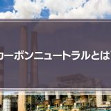 カーボンニュートラルとは？企業の取り組み事例や脱炭素社会をわかりやすく解説