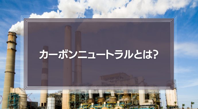 カーボンニュートラルとは？企業の取り組み事例や脱炭素社会をわかりやすく解説