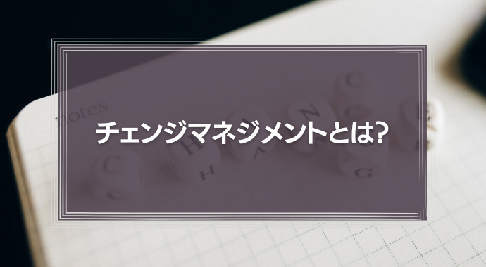 チェンジマネジメントとは？組織を変える8つのプロセスと事例を解説