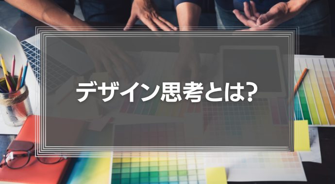 【デザイン思考とは？】もはやビジネスでは必須！？デザイン思考の意味や定義導入事例、使い方を解説！