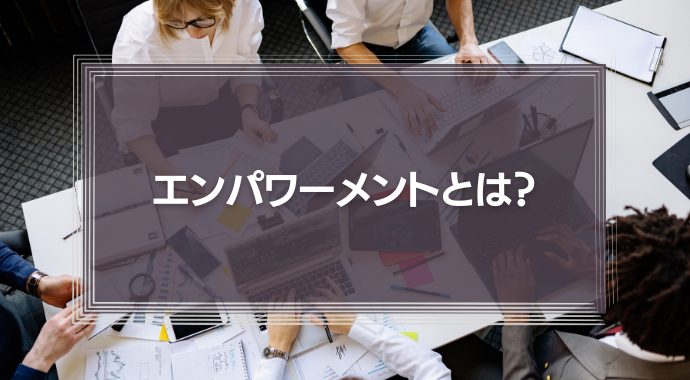 エンパワーメントとは？メリット・デメリットや実践方法、注意点などを解説