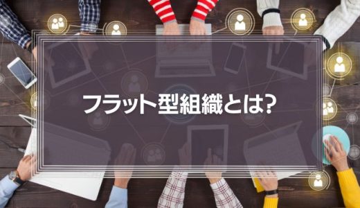 【知っておくべき】フラット型組織とは？メリットやデメリット、その他の主流な組織形態を解説