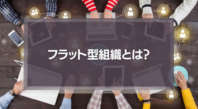 【知っておくべき】フラット型組織とは？メリットやデメリット、その他の主流な組織形態を解説