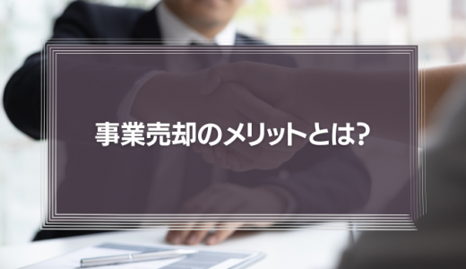 事業売却のメリットとは？株式売却との違いから売却相場、手続きまでを徹底解説