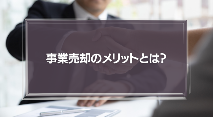 事業売却のメリットとは？株式売却との違いから売却相場、手続きまでを徹底解説