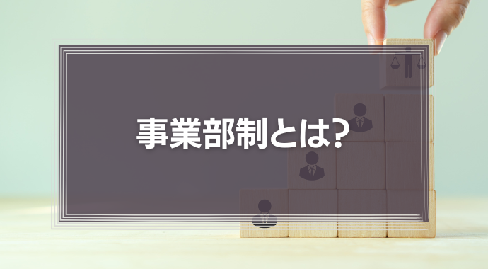 事業部制とは？特徴やメリット・デメリットを解説！