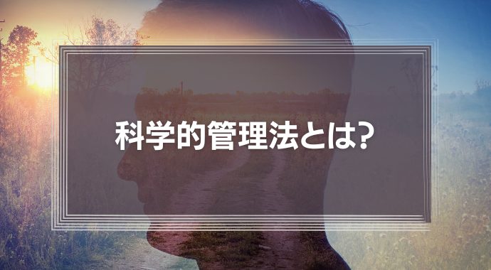 【わかりやすく】科学的管理法とは？普及した背景やメリット・デメリットを解説