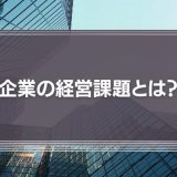 企業の経営課題とは？