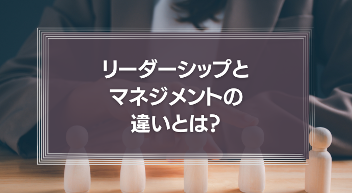 リーダーシップとマネジメントの違いとは？必要なスキルや習得方法を解説