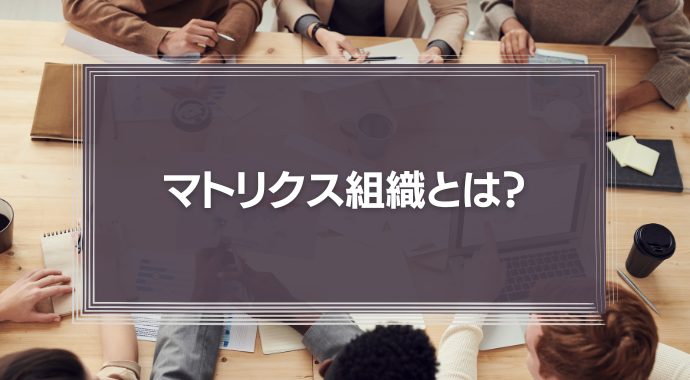 マトリクス組織とは？メリット・デメリットから組織形態の違いや運用の注意点を解説