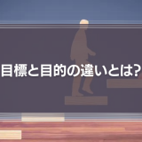 目標と目的の違いとは？意味や目的を明確にする方法を徹底解説！