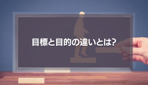 目標と目的の違いとは？意味や目的を明確にする方法を徹底解説！