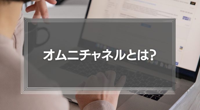 オムニチャネルとは？意味や事例をわかりやすく解説