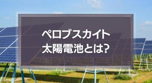 ペロブスカイト太陽電池とは？実用化はいつ？原理や参入企業を解説！