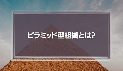 【時代遅れ？】ピラミッド型組織のメリットやデメリット、フラット型との違いを解説！