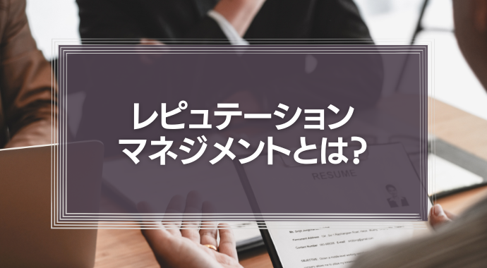 レピュテーションマネジメントとは？具体的な施策や重要な理由を解説【事例紹介】