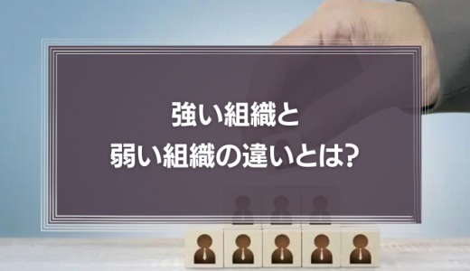 強い組織と弱い組織の違いとは？組織力を向上する方法を解説