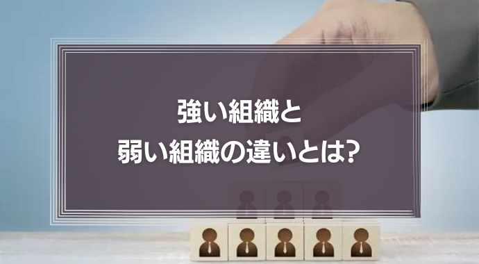 強い組織と弱い組織の違いとは？組織力を向上する方法を解説